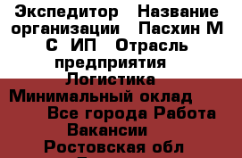 Экспедитор › Название организации ­ Пасхин М.С, ИП › Отрасль предприятия ­ Логистика › Минимальный оклад ­ 25 000 - Все города Работа » Вакансии   . Ростовская обл.,Донецк г.